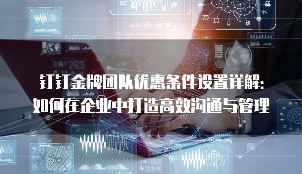 钉钉金牌团队优惠条件设置详解:如何在企业中打造高效沟通与管理