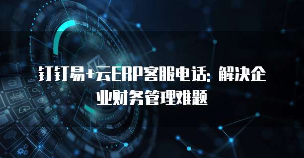钉钉易+云ERP客服电话: 解决企业财务管理难题