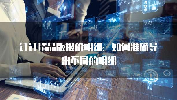 钉钉精品版报价明细：如何准确导出不同的明细