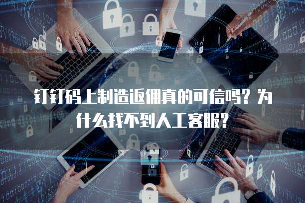 钉钉码上制造返佣真的可信吗?为什么找不到人工客服?