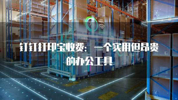 钉钉打印宝收费:一个实用但昂贵的办公工具