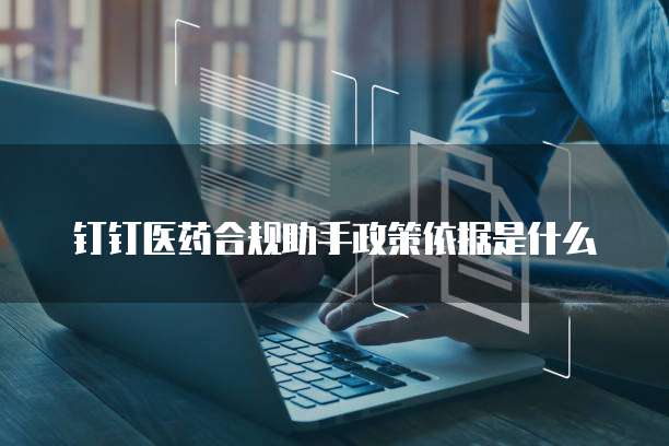 钉钉医药合规助手政策依据是什么