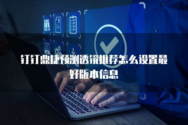 钉钉鼎捷预测透镜推荐怎么设置最好版本信息