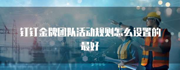 钉钉金牌团队活动规则怎么设置的最好