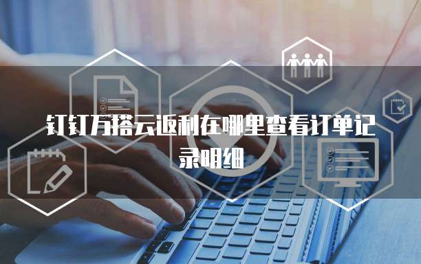 钉钉万搭云返利在哪里查看订单记录明细