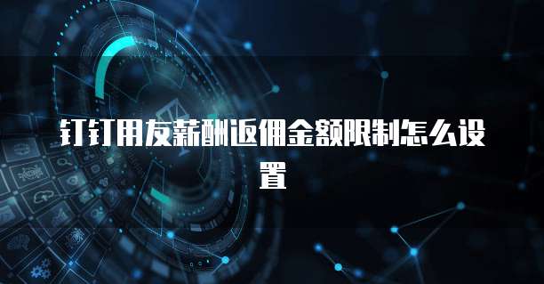 钉钉用友薪酬返佣金额限制怎么设置