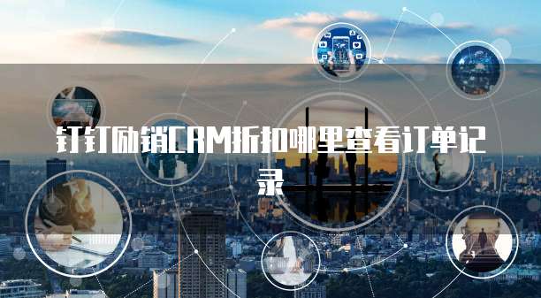 钉钉励销CRM折扣哪里查看订单记录