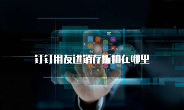 钉钉用友进销存折扣在哪里