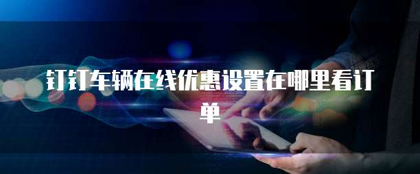 钉钉车辆在线优惠设置在哪里看订单
