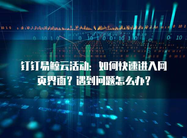 钉钉易鲸云活动:如何快速进入网页界面?遇到问题怎么办?