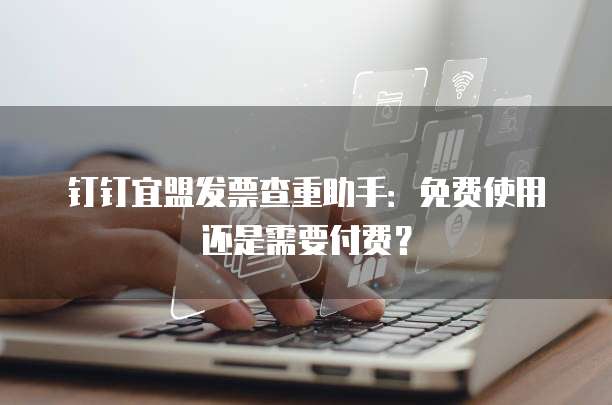 钉钉宜盟发票查重助手:免费使用还是需要付费?