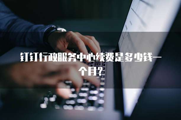 钉钉行政服务中心续费是多少钱一个月?