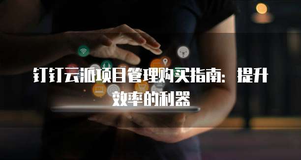 钉钉云派项目管理购买指南:提升效率的利器