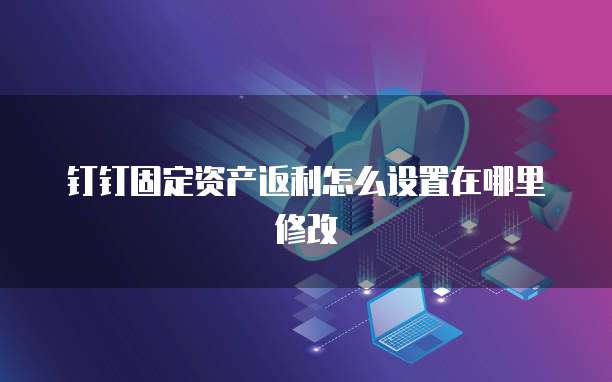 钉钉固定资产返利怎么设置在哪里修改