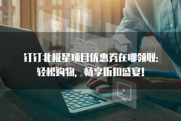 钉钉北极星项目优惠券在哪领取:轻松购物,畅享折扣盛宴!