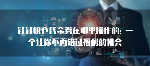 钉钉粮仓代金券在哪里操作的: 一个让你不再错过福利的机会