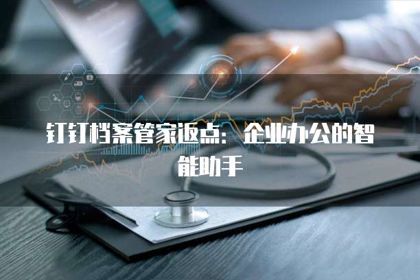 钉钉档案管家返点:企业办公的智能助手