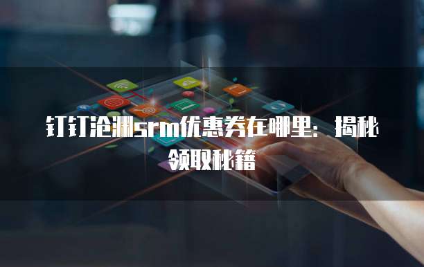 钉钉沧渊srm优惠券在哪里:揭秘领取秘籍