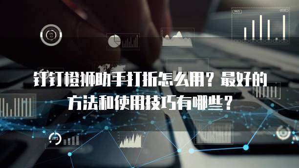 钉钉橙狮助手打折怎么用?最好的方法和使用技巧有哪些?