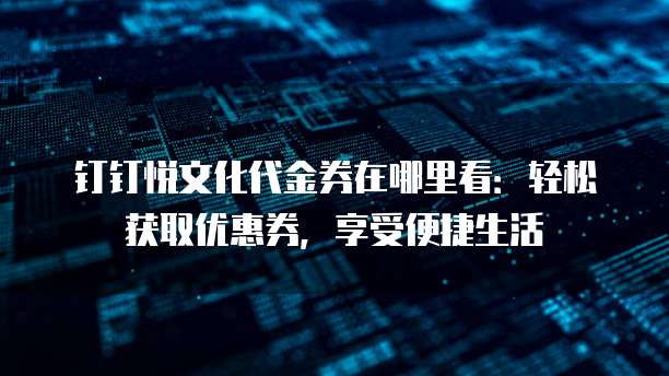 钉钉悦文化代金券在哪里看:轻松获取优惠券,享受便捷生活