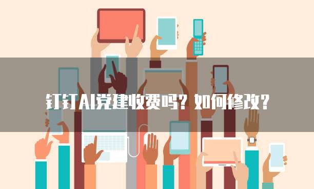 钉钉AI党建收费吗？如何修改？