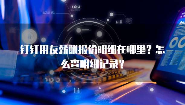 钉钉用友薪酬报价明细在哪里?怎么查明细记录?