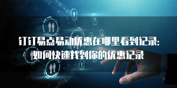钉钉易点易动优惠在哪里看到记录:如何快速找到你的优惠记录