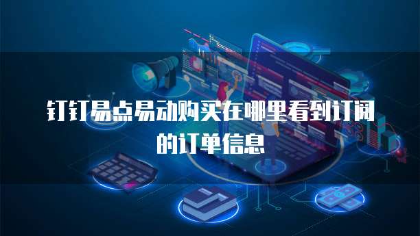 钉钉易点易动购买在哪里看到订阅的订单信息
