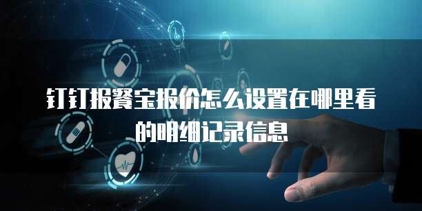 钉钉报餐宝报价怎么设置在哪里看的明细记录信息