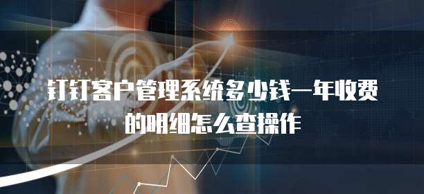钉钉客户管理系统多少钱一年收费的明细怎么查操作