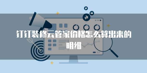 钉钉装修云管家价格怎么算出来的明细