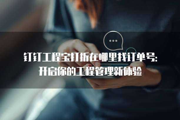 钉钉工程宝打折在哪里找订单号:开启你的工程管理新体验