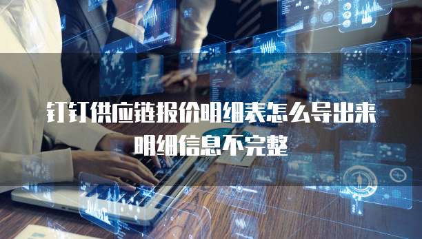 钉钉供应链报价明细表怎么导出来明细信息不完整