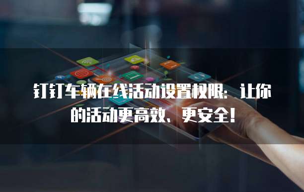 钉钉车辆在线活动设置权限:让你的活动更高效、更安全!