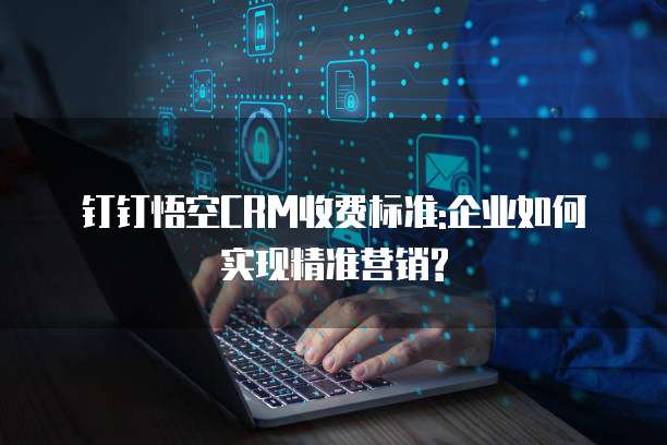 钉钉悟空CRM收费标准:企业如何实现精准营销?
