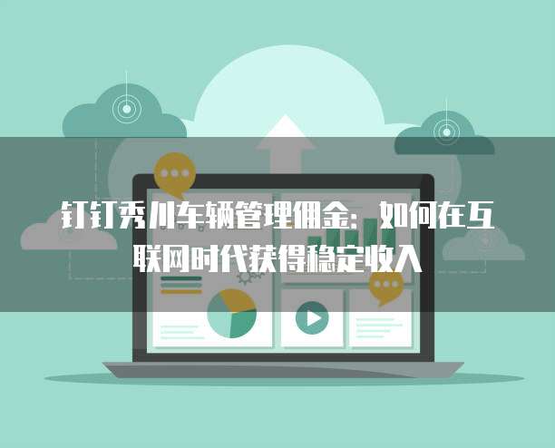 钉钉秀川车辆管理佣金:如何在互联网时代获得稳定收入