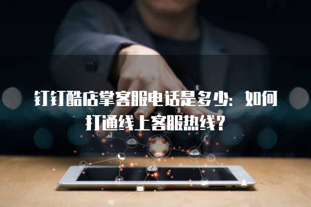 钉钉酷店掌客服电话是多少:如何打通线上客服热线?