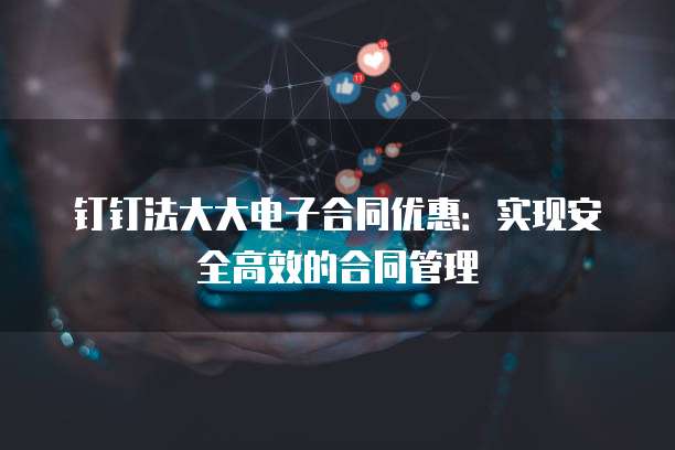 钉钉法大大电子合同优惠：实现安全高效的合同管理