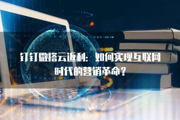 钉钉微搭云返利:如何实现互联网时代的营销革命?