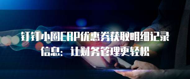 钉钉小圈ERP优惠券获取明细记录信息:让财务管理更轻松