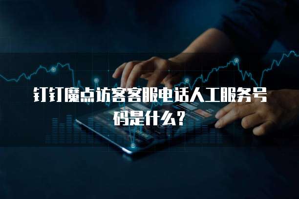钉钉魔点访客客服电话人工服务号码是什么?