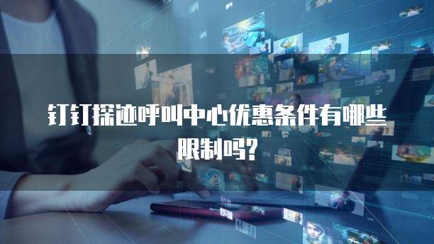 钉钉探迹呼叫中心优惠条件有哪些限制吗?