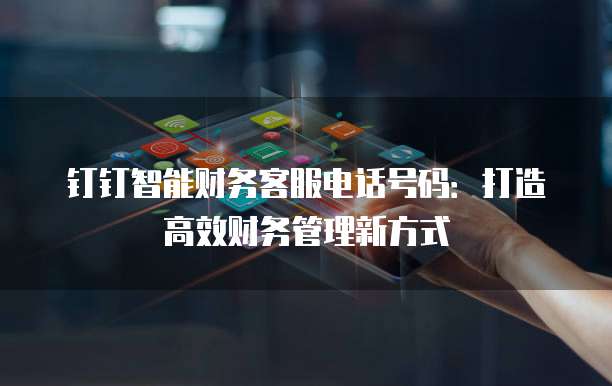钉钉智能财务客服电话号码:打造高效财务管理新方式