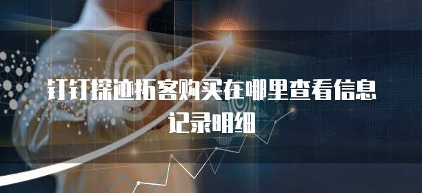 钉钉探迹拓客购买在哪里查看信息记录明细