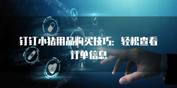 钉钉小猪用品购买技巧:轻松查看订单信息