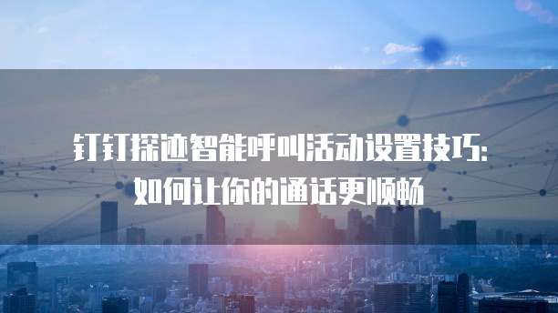钉钉探迹智能呼叫活动设置技巧：如何让你的通话更顺畅