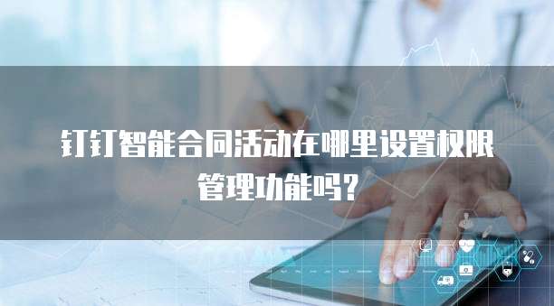 钉钉智能合同活动在哪里设置权限管理功能吗?