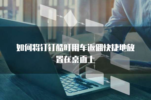 如何将钉钉酷盯用车返佣快捷地放置在桌面上