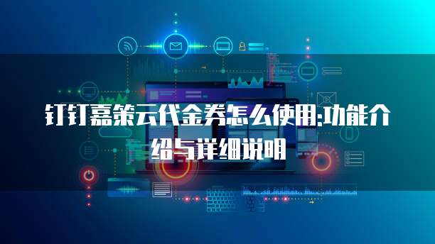 钉钉嘉策云代金券怎么使用:功能介绍与详细说明