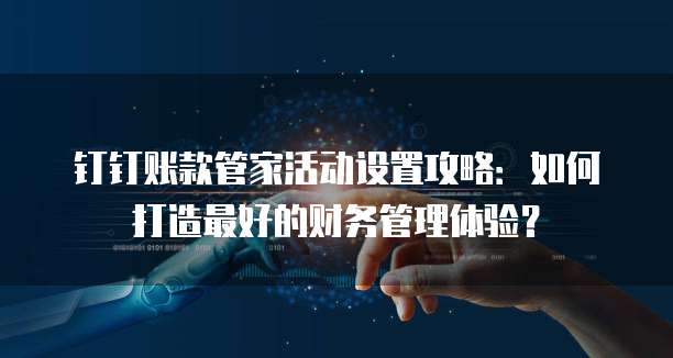 钉钉账款管家活动设置攻略:如何打造最好的财务管理体验?